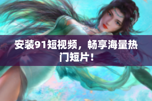 安装91短视频，畅享海量热门短片！