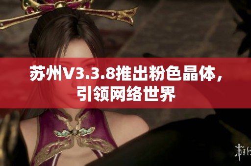 苏州V3.3.8推出粉色晶体，引领网络世界