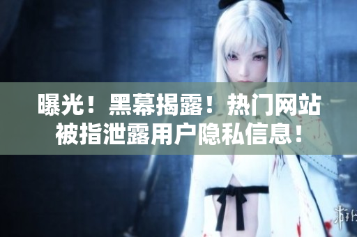 曝光！黑幕揭露！热门网站被指泄露用户隐私信息！