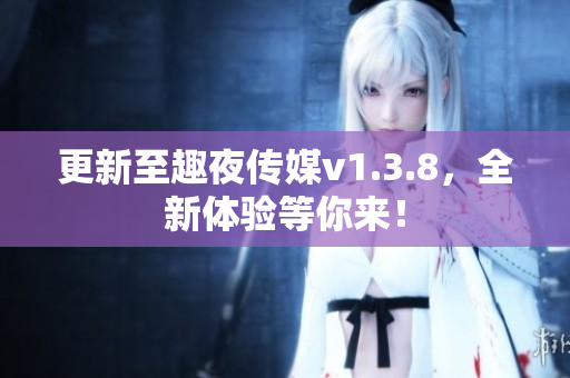 更新至趣夜传媒v1.3.8，全新体验等你来！