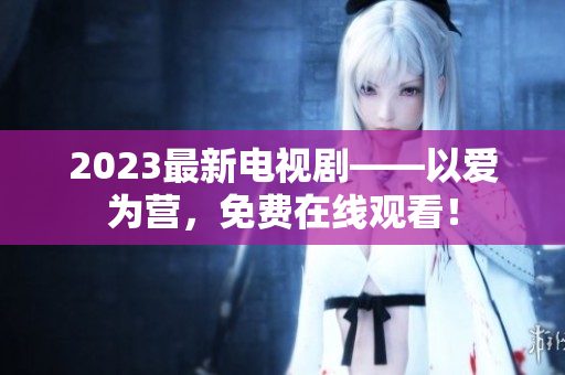 2023最新电视剧——以爱为营，免费在线观看！