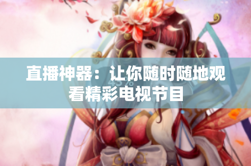 直播神器：让你随时随地观看精彩电视节目