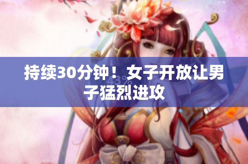 持续30分钟！女子开放让男子猛烈进攻