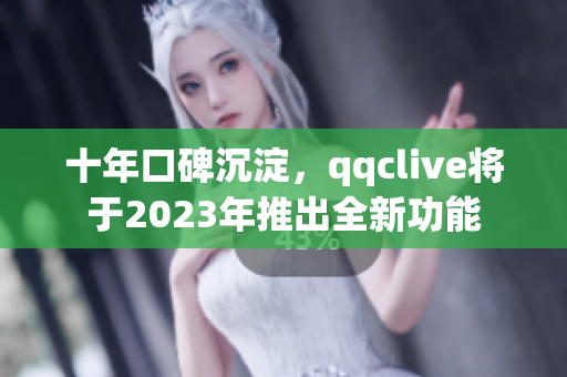 十年口碑沉淀，qqclive将于2023年推出全新功能