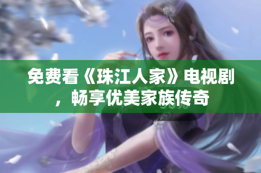 免费看《珠江人家》电视剧，畅享优美家族传奇