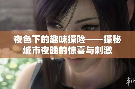 夜色下的趣味探险——探秘城市夜晚的惊喜与刺激