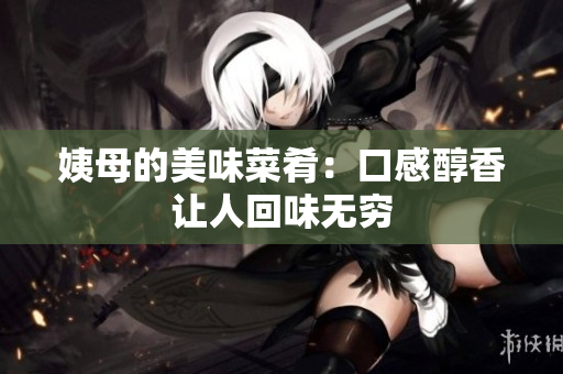 姨母的美味菜肴：口感醇香让人回味无穷