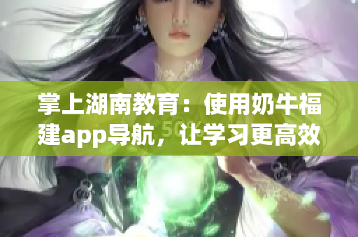 掌上湖南教育：使用奶牛福建app导航，让学习更高效