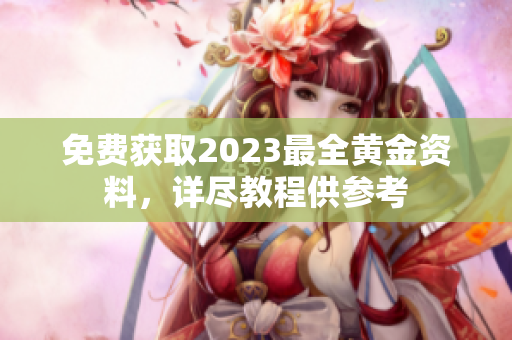 免费获取2023最全黄金资料，详尽教程供参考