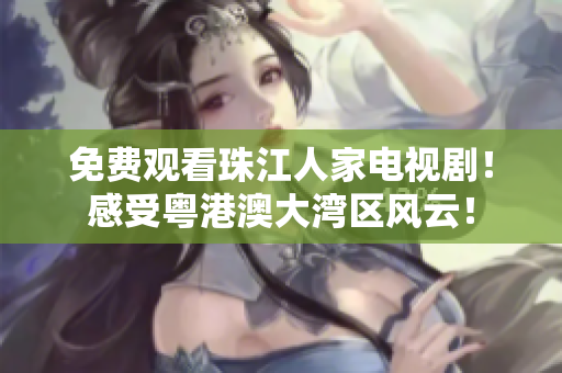 免费观看珠江人家电视剧！感受粤港澳大湾区风云！