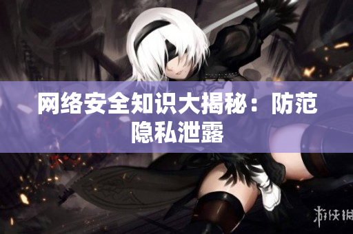 网络安全知识大揭秘：防范隐私泄露