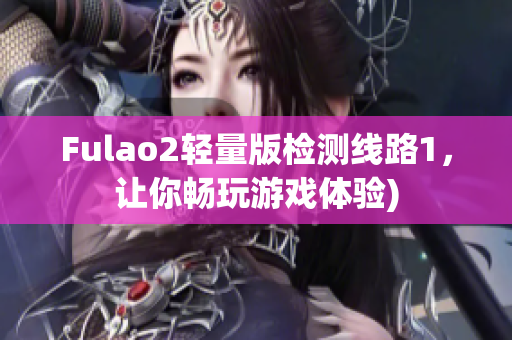 Fulao2轻量版检测线路1，让你畅玩游戏体验)