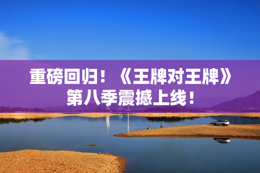 重磅回归！《王牌对王牌》第八季震撼上线！