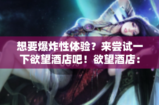 想要爆炸性体验？来尝试一下欲望酒店吧！欲望酒店：探索独特的极限体验！