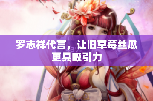 罗志祥代言，让旧草莓丝瓜更具吸引力