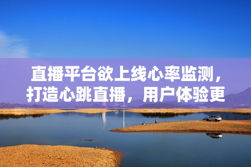 直播平台欲上线心率监测，打造心跳直播，用户体验更佳