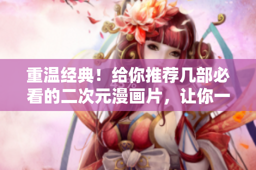 重温经典！给你推荐几部必看的二次元漫画片，让你一览众山小！