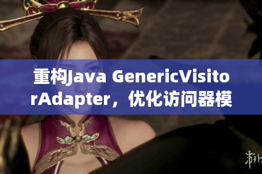 重构Java GenericVisitorAdapter，优化访问器模式