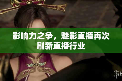 影响力之争，魅影直播再次刷新直播行业