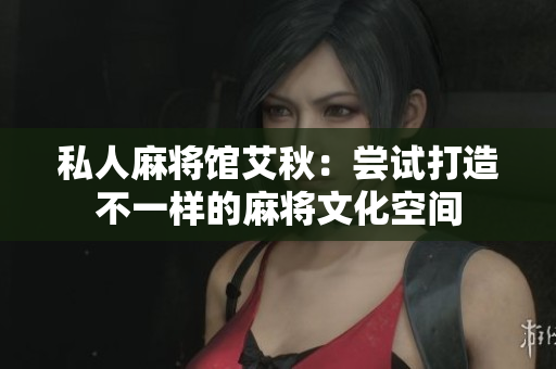 私人麻将馆艾秋：尝试打造不一样的麻将文化空间