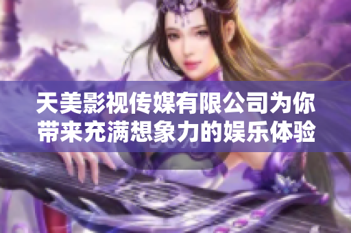 天美影视传媒有限公司为你带来充满想象力的娱乐体验