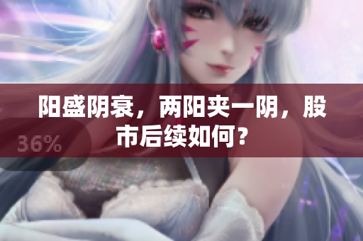 阳盛阴衰，两阳夹一阴，股市后续如何？