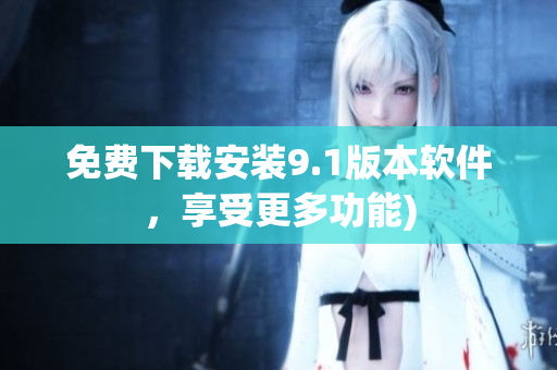 免费下载安装9.1版本软件，享受更多功能)