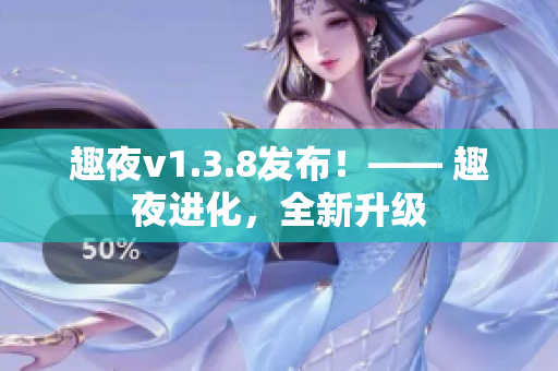 趣夜v1.3.8发布！—— 趣夜进化，全新升级