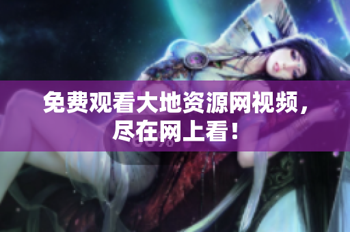 免费观看大地资源网视频，尽在网上看！