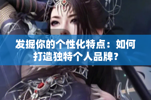 发掘你的个性化特点：如何打造独特个人品牌？