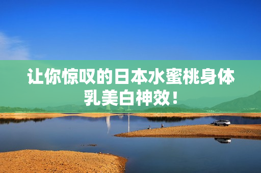 让你惊叹的日本水蜜桃身体乳美白神效！