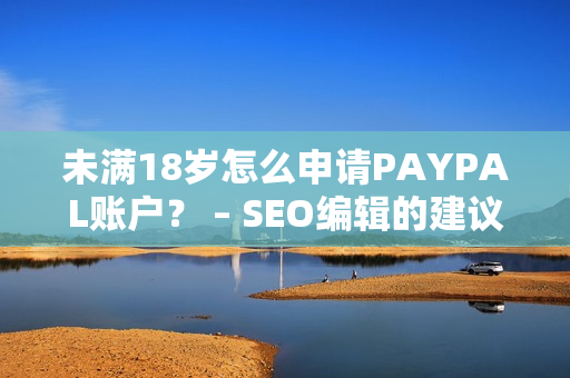 未满18岁怎么申请PAYPAL账户？ – SEO编辑的建议