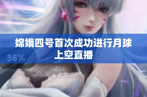 嫦娥四号首次成功进行月球上空直播
