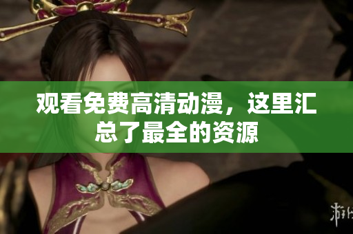 观看免费高清动漫，这里汇总了最全的资源