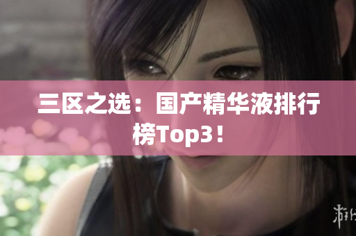 三区之选：国产精华液排行榜Top3！