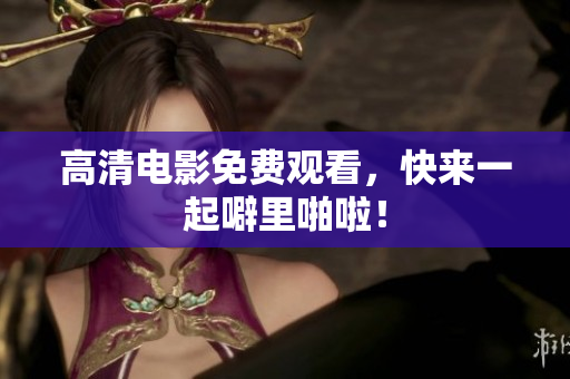 高清电影免费观看，快来一起噼里啪啦！