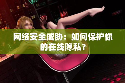 网络安全威胁：如何保护你的在线隐私？