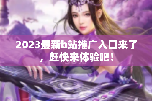 2023最新b站推广入口来了，赶快来体验吧！