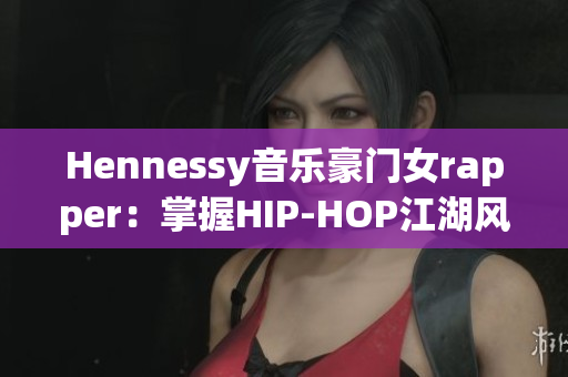 Hennessy音乐豪门女rapper：掌握HIP-HOP江湖风格的女性力量