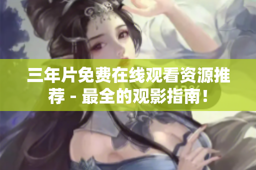 三年片免费在线观看资源推荐 - 最全的观影指南！