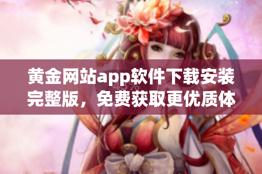 黄金网站app软件下载安装完整版，免费获取更优质体验