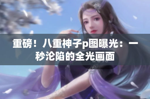重磅！八重神子p图曝光：一秒沦陷的全光画面