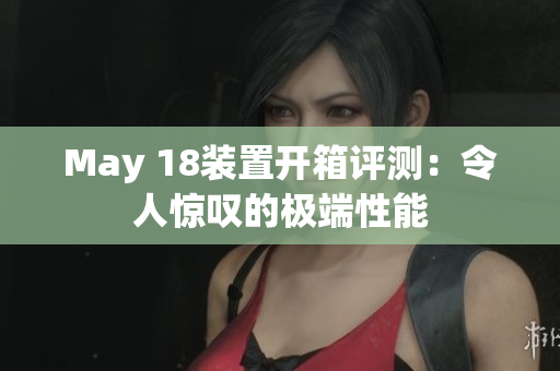 May 18装置开箱评测：令人惊叹的极端性能