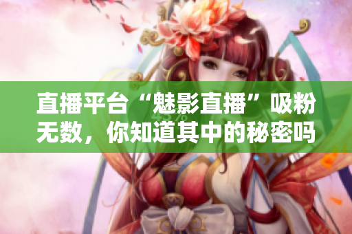 直播平台“魅影直播”吸粉无数，你知道其中的秘密吗？
