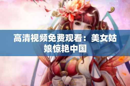 高清视频免费观看：美女姑娘惊艳中国
