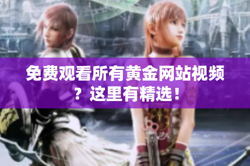 免费观看所有黄金网站视频？这里有精选！