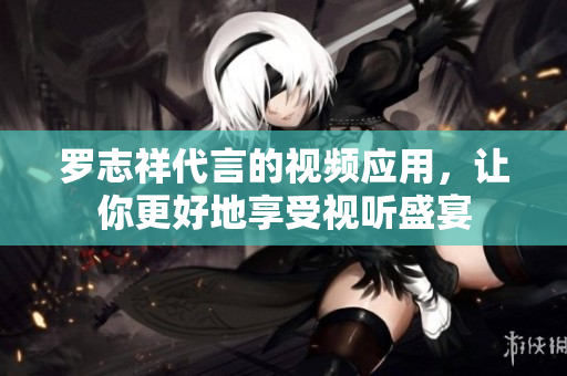 罗志祥代言的视频应用，让你更好地享受视听盛宴