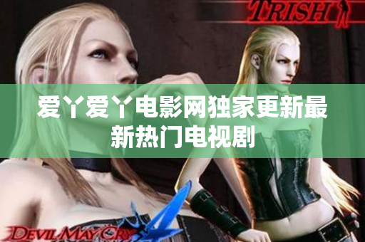 爱丫爱丫电影网独家更新最新热门电视剧