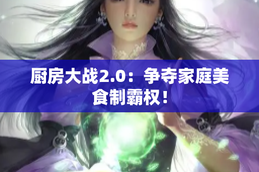 厨房大战2.0：争夺家庭美食制霸权！