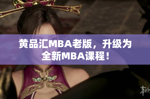 黄品汇MBA老版，升级为全新MBA课程！